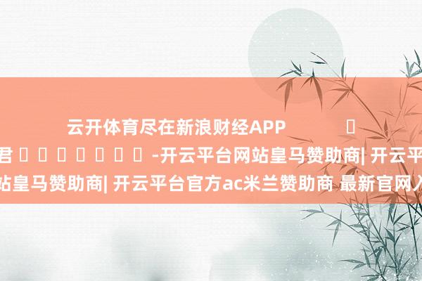 云开体育尽在新浪财经APP            						背负裁剪：卢昱君 							-开云平台网站皇马赞助商| 开云平台官方ac米兰赞助商 最新官网入口