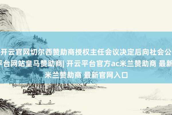 开云官网切尔西赞助商授权主任会议决定后向社会公布-开云平台网站皇马赞助商| 开云平台官方ac米兰赞助商 最新官网入口