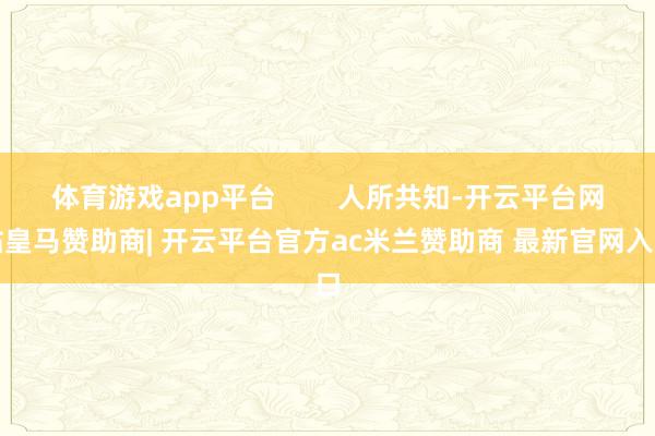 体育游戏app平台        人所共知-开云平台网站皇马赞助商| 开云平台官方ac米兰赞助商 最新官网入口