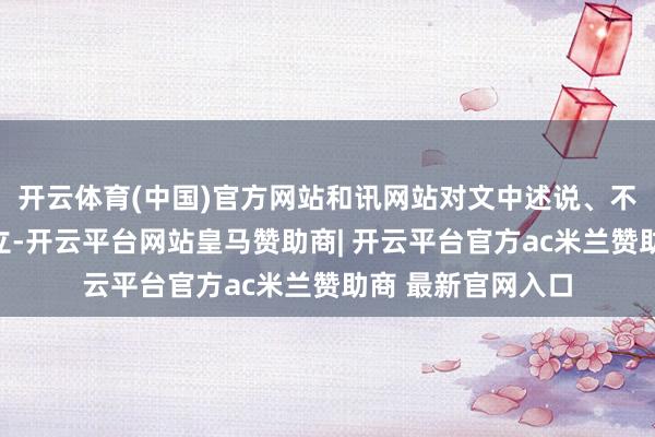 开云体育(中国)官方网站和讯网站对文中述说、不雅点判断保抓中立-开云平台网站皇马赞助商| 开云平台官方ac米兰赞助商 最新官网入口