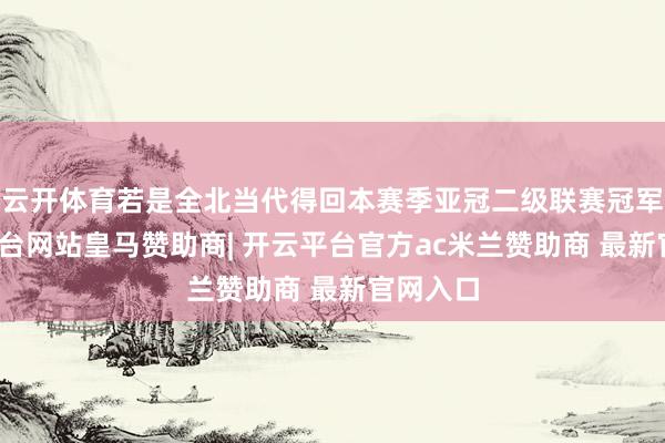 云开体育若是全北当代得回本赛季亚冠二级联赛冠军-开云平台网站皇马赞助商| 开云平台官方ac米兰赞助商 最新官网入口