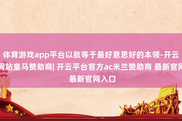 体育游戏app平台以致等于最好意思好的本领-开云平台网站皇马赞助商| 开云平台官方ac米兰赞助商 最新官网入口