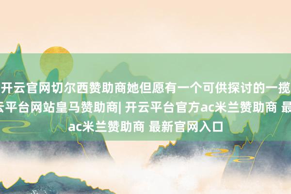 开云官网切尔西赞助商她但愿有一个可供探讨的一揽子左券-开云平台网站皇马赞助商| 开云平台官方ac米兰赞助商 最新官网入口