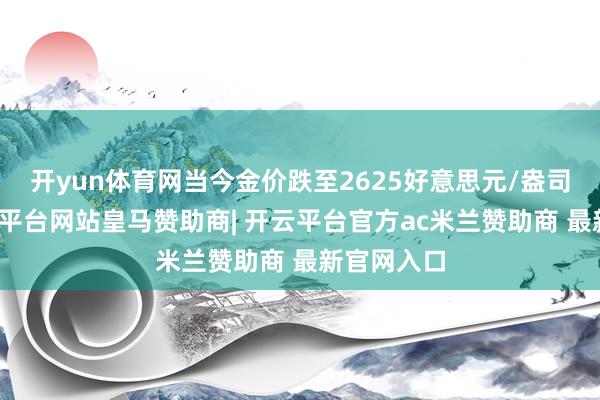 开yun体育网当今金价跌至2625好意思元/盎司隔邻-开云平台网站皇马赞助商| 开云平台官方ac米兰赞助商 最新官网入口