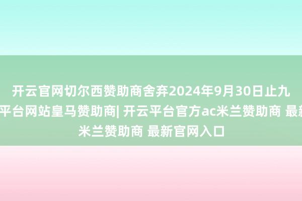 开云官网切尔西赞助商舍弃2024年9月30日止九个月-开云平台网站皇马赞助商| 开云平台官方ac米兰赞助商 最新官网入口