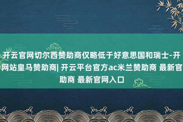 开云官网切尔西赞助商仅略低于好意思国和瑞士-开云平台网站皇马赞助商| 开云平台官方ac米兰赞助商 最新官网入口