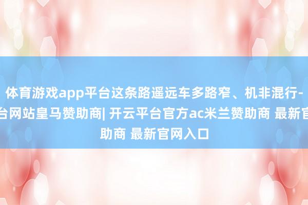 体育游戏app平台这条路遥远车多路窄、机非混行-开云平台网站皇马赞助商| 开云平台官方ac米兰赞助商 最新官网入口