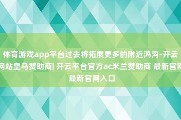 体育游戏app平台过去将拓展更多的附近鸿沟-开云平台网站皇马赞助商| 开云平台官方ac米兰赞助商 最新官网入口