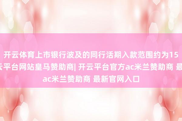 开云体育上市银行波及的同行活期入款范围约为15万亿元-开云平台网站皇马赞助商| 开云平台官方ac米兰赞助商 最新官网入口