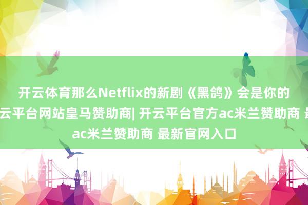 开云体育那么Netflix的新剧《黑鸽》会是你的不二之选-开云平台网站皇马赞助商| 开云平台官方ac米兰赞助商 最新官网入口