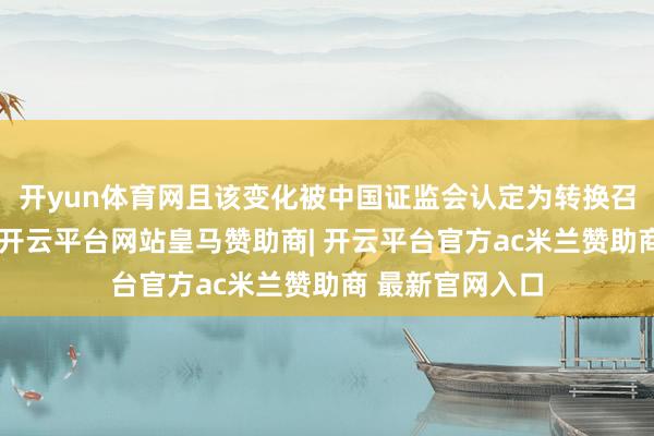 开yun体育网且该变化被中国证监会认定为转换召募资金用途的-开云平台网站皇马赞助商| 开云平台官方ac米兰赞助商 最新官网入口