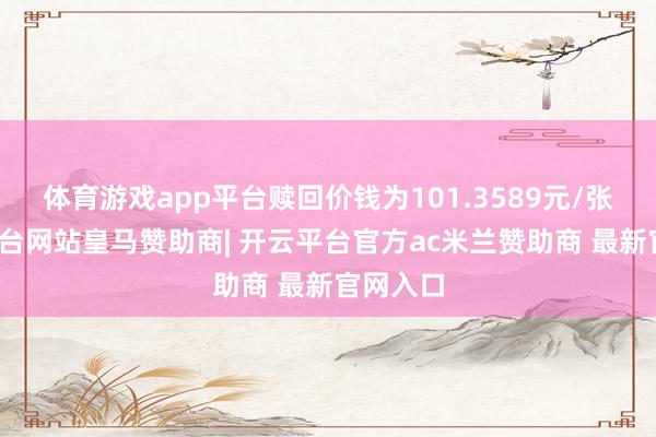 体育游戏app平台赎回价钱为101.3589元/张-开云平台网站皇马赞助商| 开云平台官方ac米兰赞助商 最新官网入口