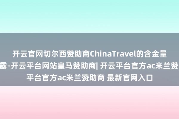 开云官网切尔西赞助商ChinaTravel的含金量还在上涨！数据裸露-开云平台网站皇马赞助商| 开云平台官方ac米兰赞助商 最新官网入口
