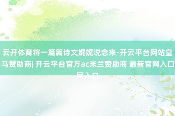 云开体育将一篇篇诗文娓娓说念来-开云平台网站皇马赞助商| 开云平台官方ac米兰赞助商 最新官网入口