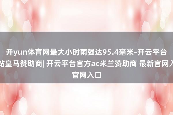 开yun体育网最大小时雨强达95.4毫米-开云平台网站皇马赞助商| 开云平台官方ac米兰赞助商 最新官网入口