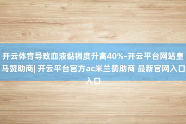 开云体育导致血液黏稠度升高40%-开云平台网站皇马赞助商| 开云平台官方ac米兰赞助商 最新官网入口