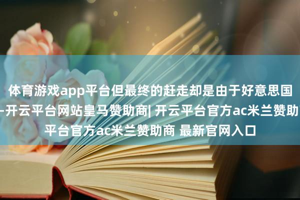 体育游戏app平台但最终的赶走却是由于好意思国对中国的警惕性-开云平台网站皇马赞助商| 开云平台官方ac米兰赞助商 最新官网入口