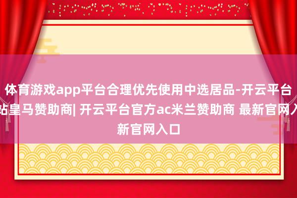 体育游戏app平台合理优先使用中选居品-开云平台网站皇马赞助商| 开云平台官方ac米兰赞助商 最新官网入口