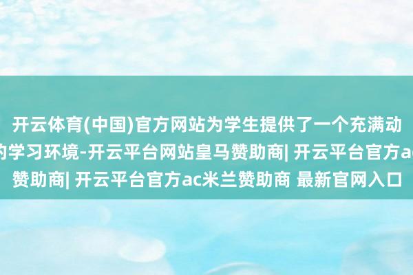 开云体育(中国)官方网站为学生提供了一个充满动物、鲜花和当然元素的学习环境-开云平台网站皇马赞助商| 开云平台官方ac米兰赞助商 最新官网入口