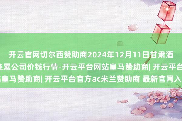开云官网切尔西赞助商2024年12月11日甘肃酒泉春光农产物市集有限连累公司价钱行情-开云平台网站皇马赞助商| 开云平台官方ac米兰赞助商 最新官网入口
