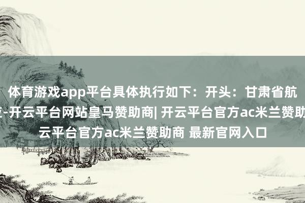 体育游戏app平台具体执行如下：开头：甘肃省航空清爽举报/反应-开云平台网站皇马赞助商| 开云平台官方ac米兰赞助商 最新官网入口