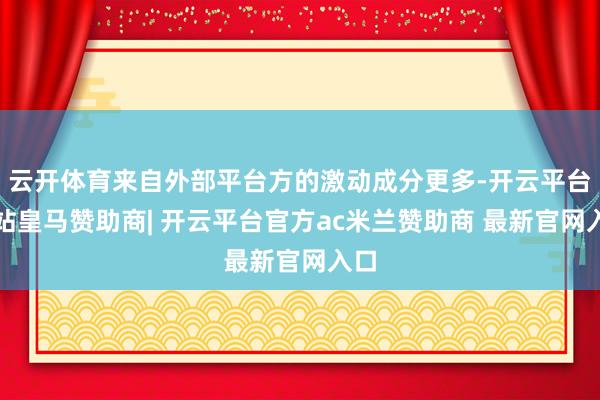 云开体育来自外部平台方的激动成分更多-开云平台网站皇马赞助商| 开云平台官方ac米兰赞助商 最新官网入口