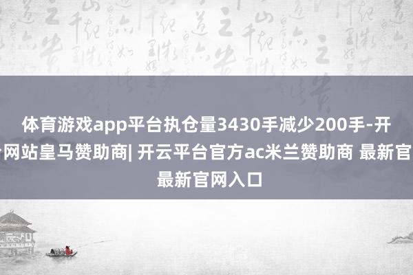 体育游戏app平台执仓量3430手减少200手-开云平台网站皇马赞助商| 开云平台官方ac米兰赞助商 最新官网入口