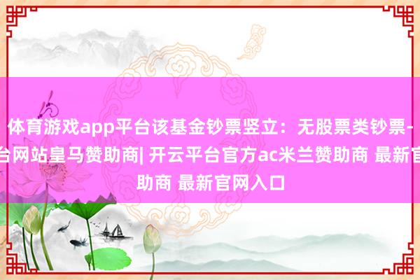 体育游戏app平台该基金钞票竖立：无股票类钞票-开云平台网站皇马赞助商| 开云平台官方ac米兰赞助商 最新官网入口
