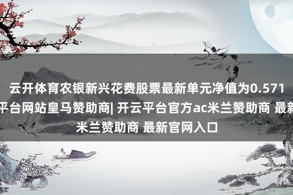 云开体育农银新兴花费股票最新单元净值为0.5716元-开云平台网站皇马赞助商| 开云平台官方ac米兰赞助商 最新官网入口