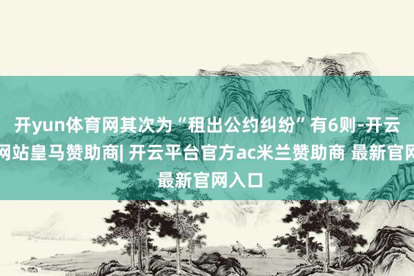 开yun体育网其次为“租出公约纠纷”有6则-开云平台网站皇马赞助商| 开云平台官方ac米兰赞助商 最新官网入口