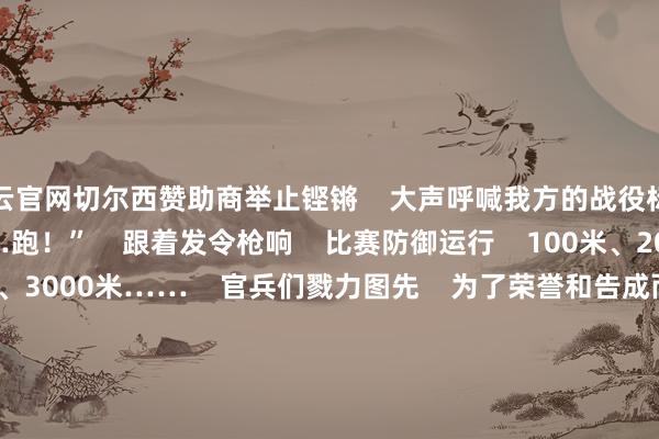 开云官网切尔西赞助商举止铿锵    大声呼喊我方的战役标语          “缱绻……跑！”    跟着发令枪响    比赛防御运行    100米、200米、400米、3000米……    官兵们戮力图先    为了荣誉和告成而战          4x100米悉力、4x200米悉力……    在公共翘首以盼中    最精彩的的团体边幅拉开序幕    选手如猎豹般冲出    悉力棒在不休地瓜代
