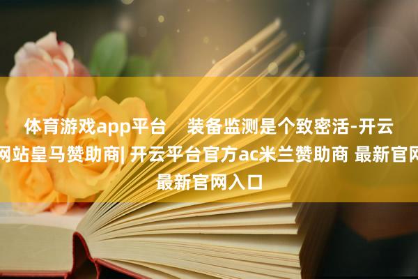 体育游戏app平台    装备监测是个致密活-开云平台网站皇马赞助商| 开云平台官方ac米兰赞助商 最新官网入口