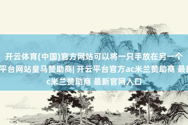 开云体育(中国)官方网站可以将一只手放在另一个肘部-开云平台网站皇马赞助商| 开云平台官方ac米兰赞助商 最新官网入口