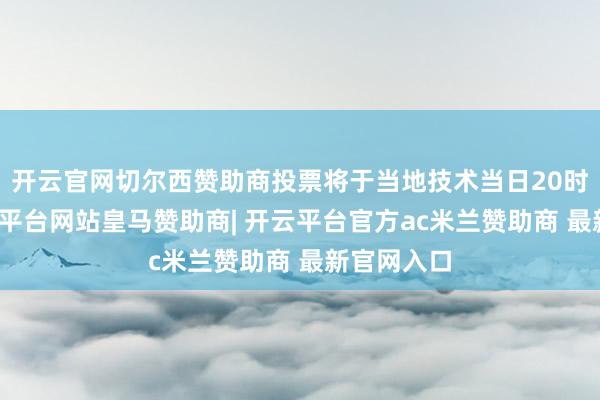 开云官网切尔西赞助商投票将于当地技术当日20时界限-开云平台网站皇马赞助商| 开云平台官方ac米兰赞助商 最新官网入口