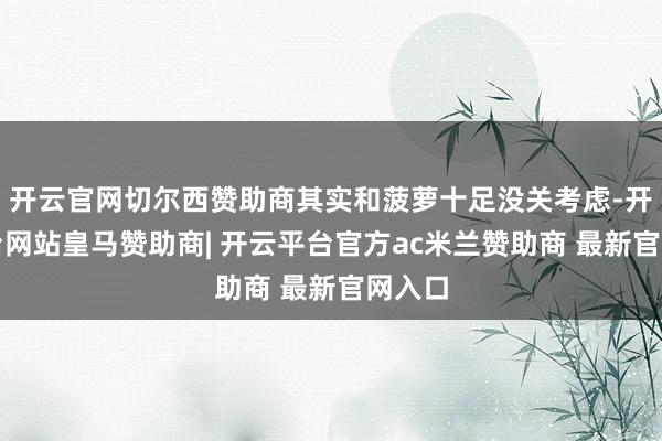 开云官网切尔西赞助商其实和菠萝十足没关考虑-开云平台网站皇马赞助商| 开云平台官方ac米兰赞助商 最新官网入口