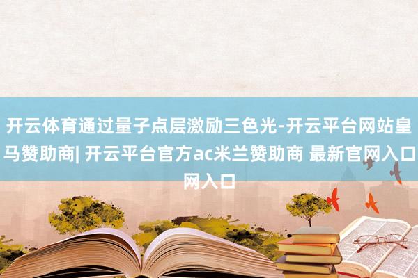 开云体育通过量子点层激励三色光-开云平台网站皇马赞助商| 开云平台官方ac米兰赞助商 最新官网入口