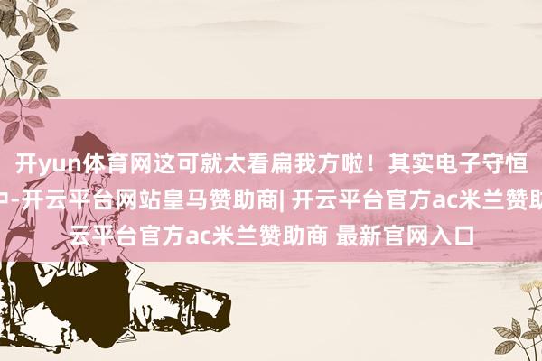 开yun体育网这可就太看扁我方啦！其实电子守恒即是在化学反馈中-开云平台网站皇马赞助商| 开云平台官方ac米兰赞助商 最新官网入口