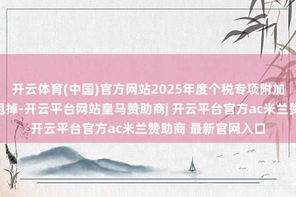 开云体育(中国)官方网站2025年度个税专项附加扣除信息证据行将甩掉-开云平台网站皇马赞助商| 开云平台官方ac米兰赞助商 最新官网入口