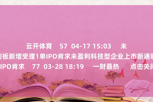 云开体育    57  04-17 15:03     未盈利科技型企业上市新通晓：科创板新增受理1单IPO肯求未盈利科技型企业上市新通晓：科创板新增受理1单IPO肯求    77  03-28 18:19     一财最热      点击关闭-开云平台网站皇马赞助商| 开云平台官方ac米兰赞助商 最新官网入口