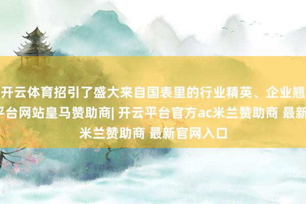 开云体育招引了盛大来自国表里的行业精英、企业翘楚-开云平台网站皇马赞助商| 开云平台官方ac米兰赞助商 最新官网入口