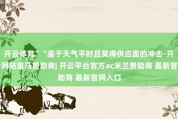 开云体育”“鉴于天气平时且莫得供应面的冲击-开云平台网站皇马赞助商| 开云平台官方ac米兰赞助商 最新官网入口