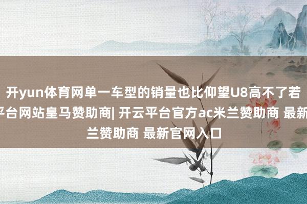 开yun体育网单一车型的销量也比仰望U8高不了若干-开云平台网站皇马赞助商| 开云平台官方ac米兰赞助商 最新官网入口
