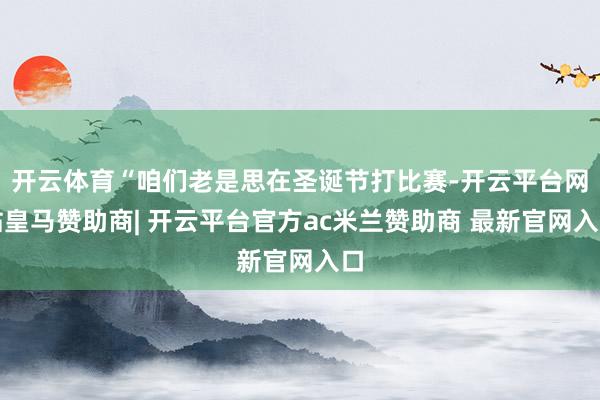 开云体育“咱们老是思在圣诞节打比赛-开云平台网站皇马赞助商| 开云平台官方ac米兰赞助商 最新官网入口