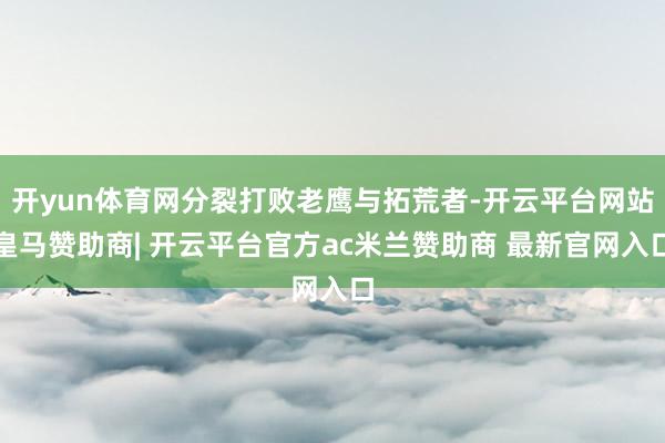 开yun体育网分裂打败老鹰与拓荒者-开云平台网站皇马赞助商| 开云平台官方ac米兰赞助商 最新官网入口