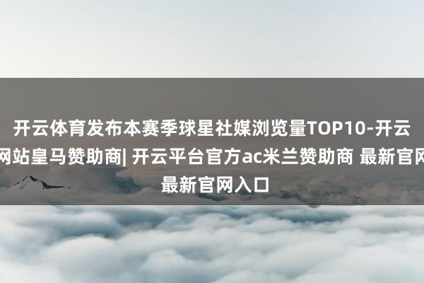 开云体育发布本赛季球星社媒浏览量TOP10-开云平台网站皇马赞助商| 开云平台官方ac米兰赞助商 最新官网入口