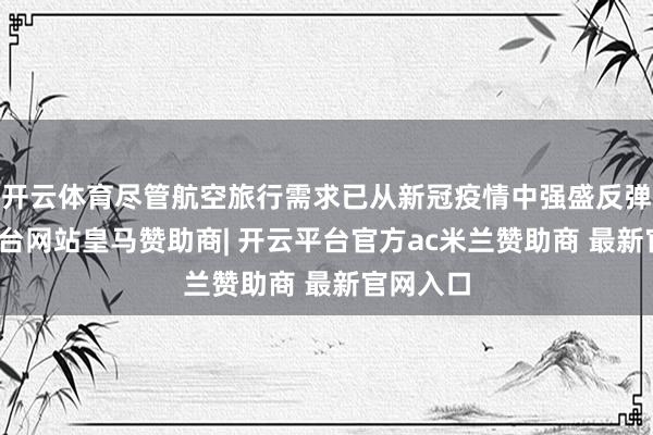 开云体育尽管航空旅行需求已从新冠疫情中强盛反弹-开云平台网站皇马赞助商| 开云平台官方ac米兰赞助商 最新官网入口