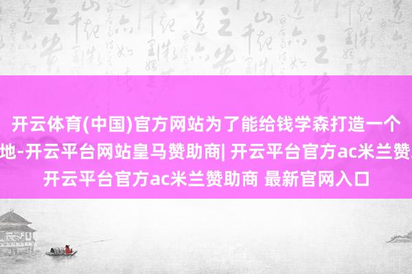 开云体育(中国)官方网站为了能给钱学森打造一个更为优胜的学习天地-开云平台网站皇马赞助商| 开云平台官方ac米兰赞助商 最新官网入口