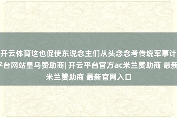 开云体育这也促使东说念主们从头念念考传统军事计策-开云平台网站皇马赞助商| 开云平台官方ac米兰赞助商 最新官网入口