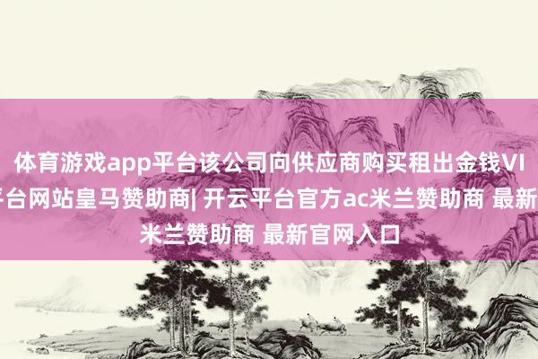 体育游戏app平台该公司向供应商购买租出金钱VIII-开云平台网站皇马赞助商| 开云平台官方ac米兰赞助商 最新官网入口