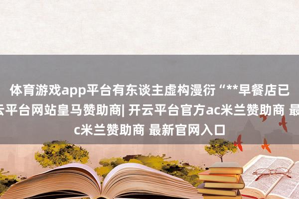 体育游戏app平台有东谈主虚构漫衍“**早餐店已被查封-开云平台网站皇马赞助商| 开云平台官方ac米兰赞助商 最新官网入口